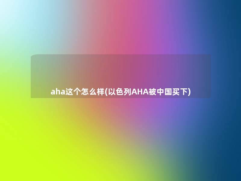 aha这个怎么样(以色列AHA被中国买下)