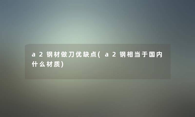 a2钢材做刀优缺点(a2钢相当于国内什么材质)