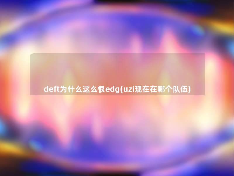 deft为什么这么恨edg(uzi在哪个队伍)