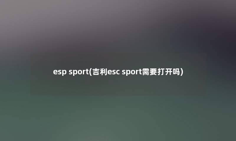 esp sport(吉利esc sport需要打开吗)