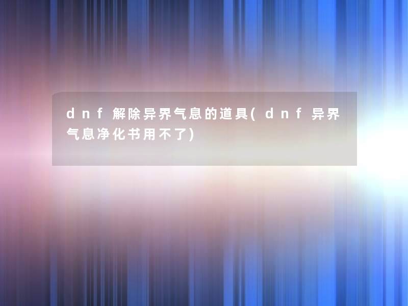 dnf解除异界气息的道具(dnf异界气息净化书用不了)