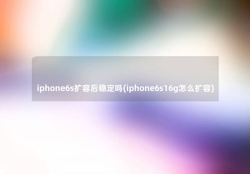 iphone6s扩容后稳定吗(iphone6s16g怎么扩容)