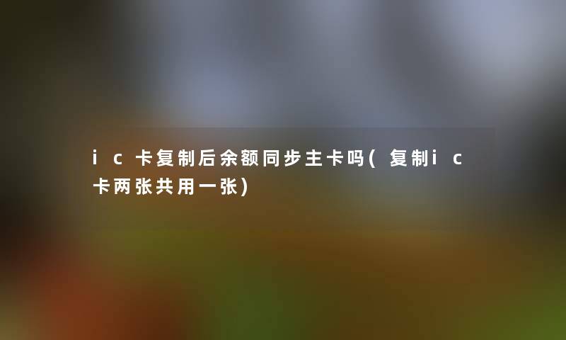 ic卡复制后余额同步主卡吗(复制ic卡两张共用一张)