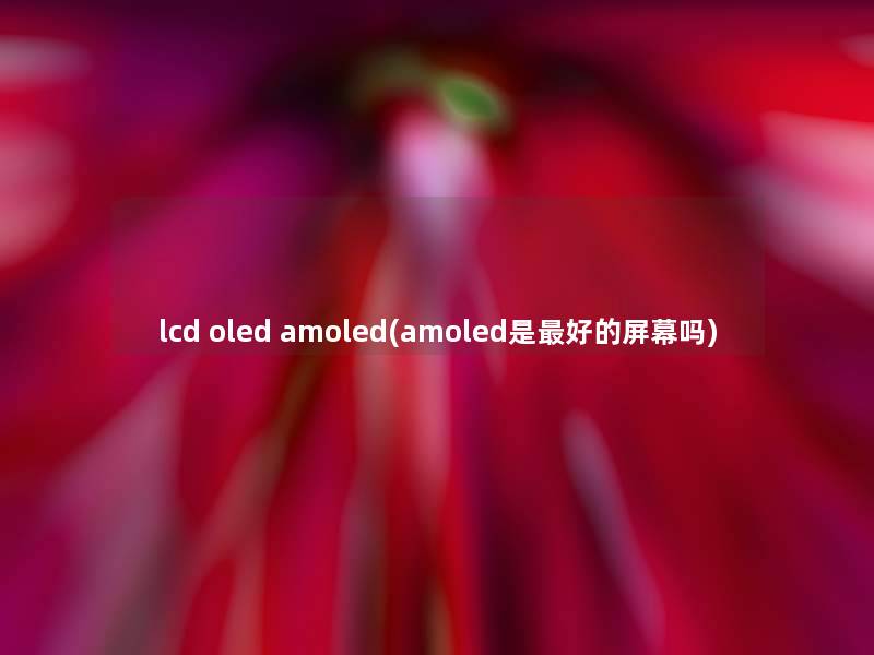 lcd oled amoled(amoled是好的屏幕吗)