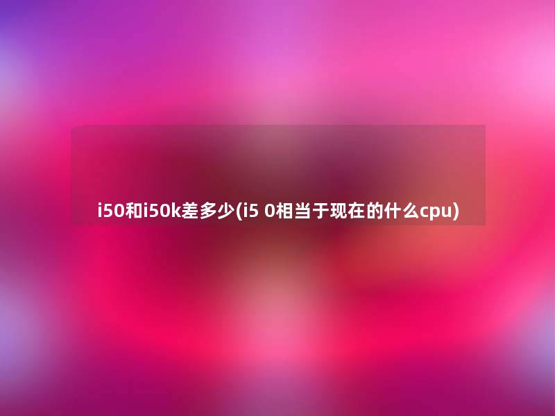 i50和i50k差多少(i5 0相当于的什么cpu)