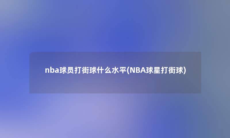 nba球员打街球什么水平(NBA球星打街球)