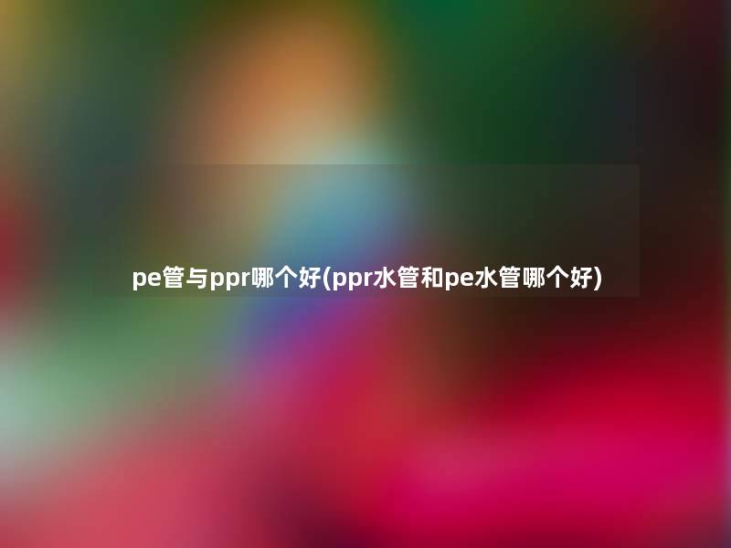 pe管与ppr哪个好(ppr水管和pe水管哪个好)