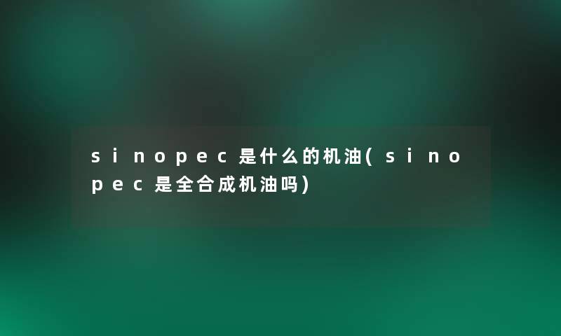 sinopec是什么的机油(sinopec是全合成机油吗)