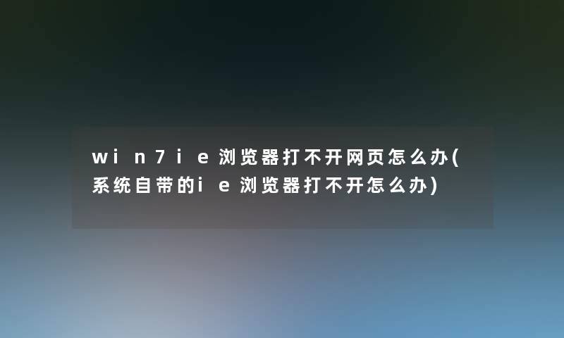 win7ie浏览器打不开网页怎么办(系统自带的ie浏览器打不开怎么办)