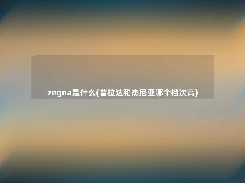 zegna是什么(普拉达和杰尼亚哪个档次高)