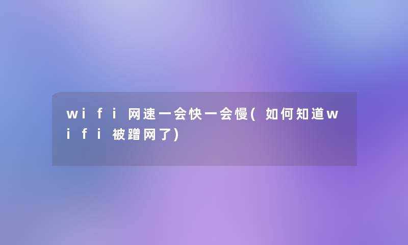 wifi网速一会快一会慢(如何知道wifi被蹭网了)