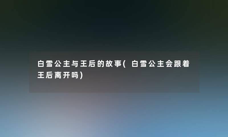 白雪公主与王后的故事(白雪公主会跟着王后离开吗)