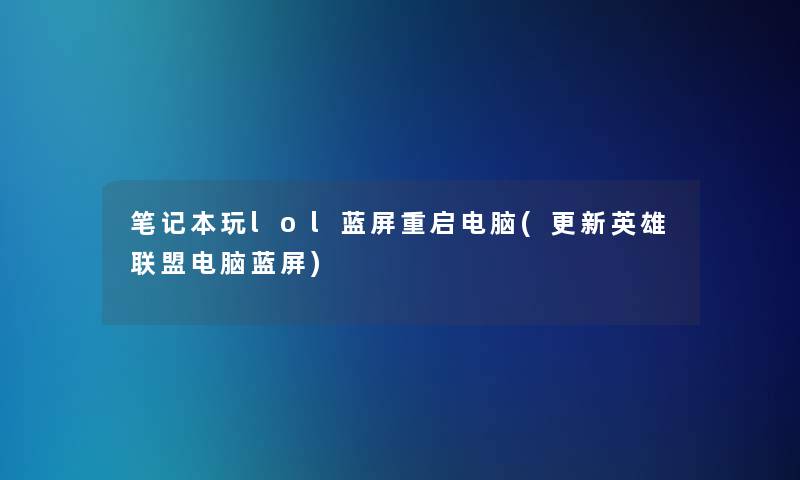 笔记本玩lol蓝屏重启电脑(更新英雄联盟电脑蓝屏)