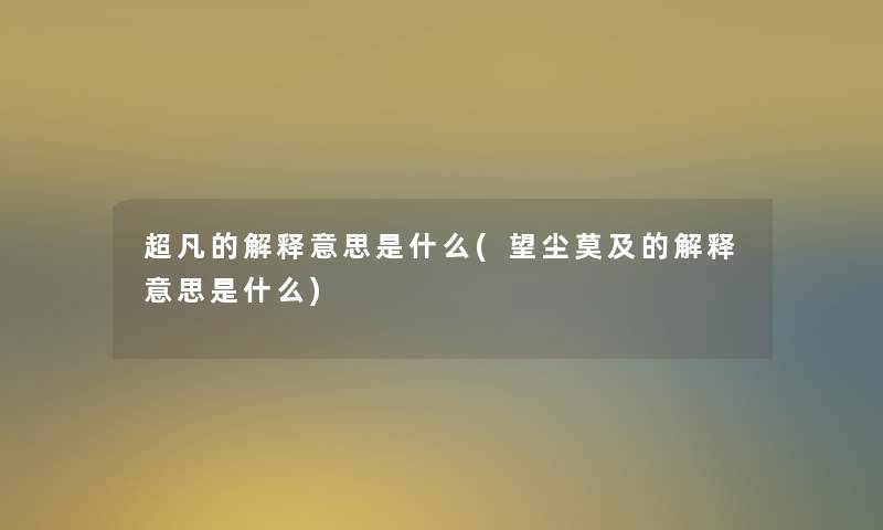 超凡的解释意思是什么(望尘莫及的解释意思是什么)