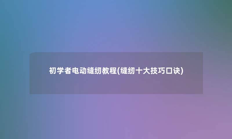 初学者电动缝纫教程(缝纫一些技巧口诀)