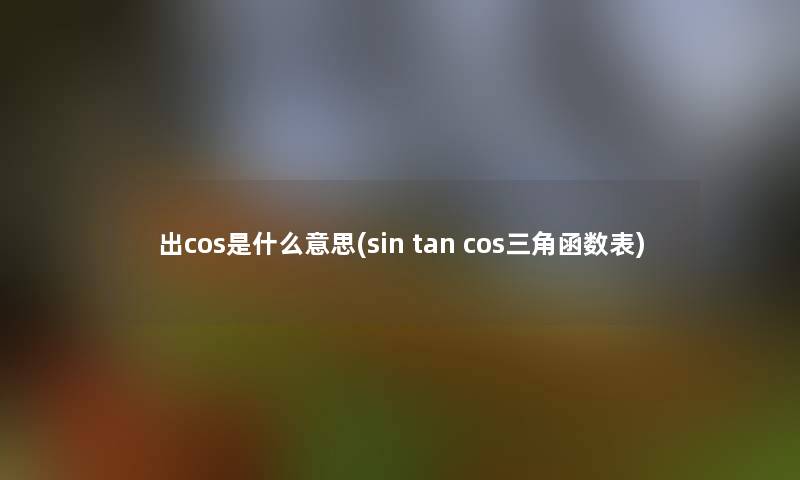 出cos是什么意思(sin tan cos三角函数表)