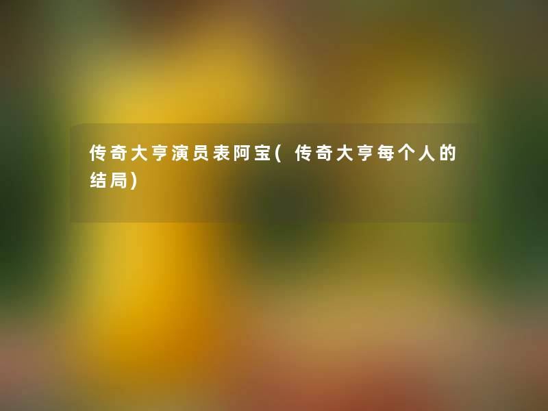 传奇大亨演员表阿宝(传奇大亨每个人的结局)