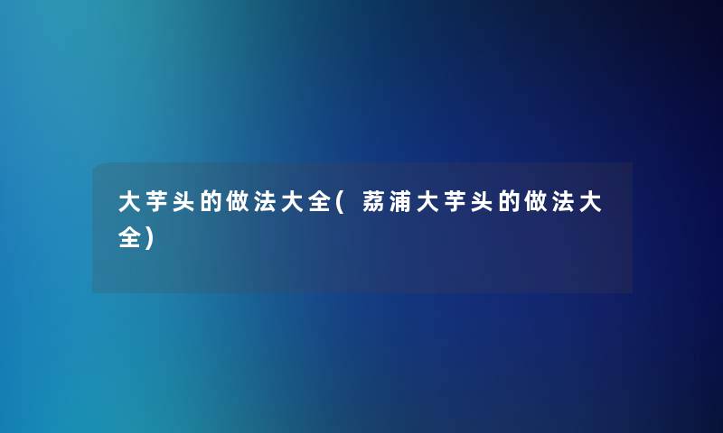 大芋头的做法大全(荔浦大芋头的做法大全)