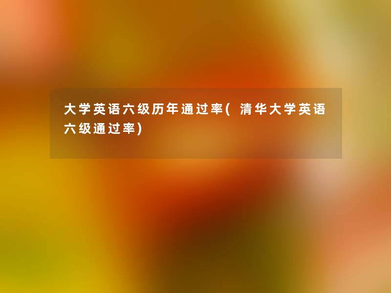 大学英语六级历年率(清华大学英语六级率)