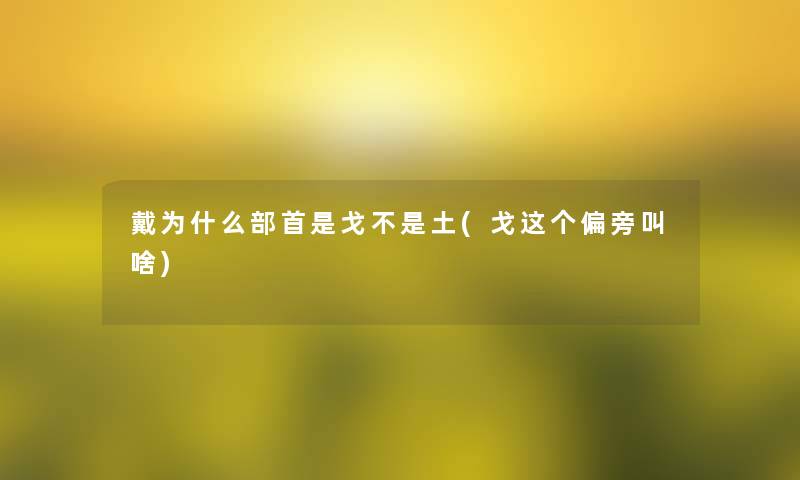 戴为什么部首是戈不是土(戈这个偏旁叫啥)