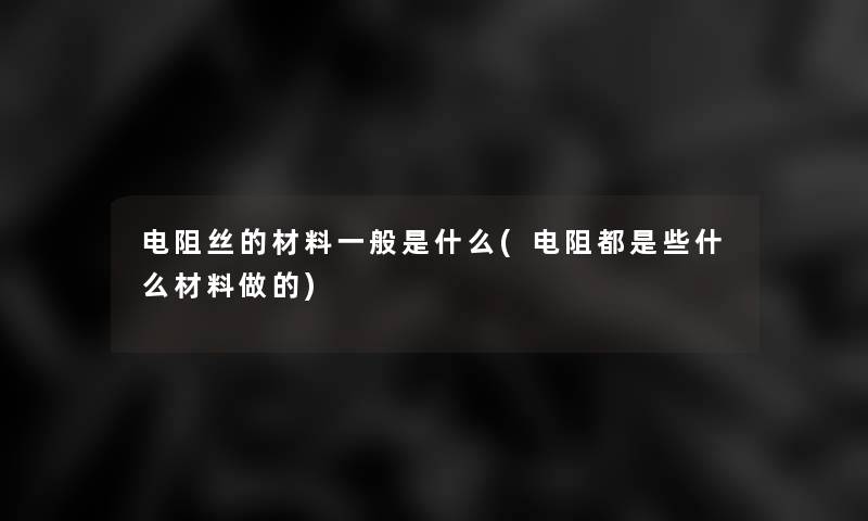 电阻丝的材料一般是什么(电阻都是些什么材料做的)