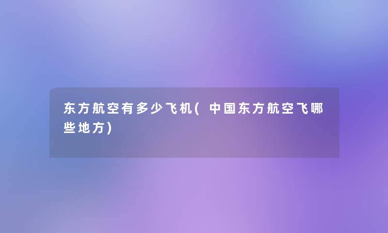 东方航空有多少飞机(中国东方航空飞哪些地方)