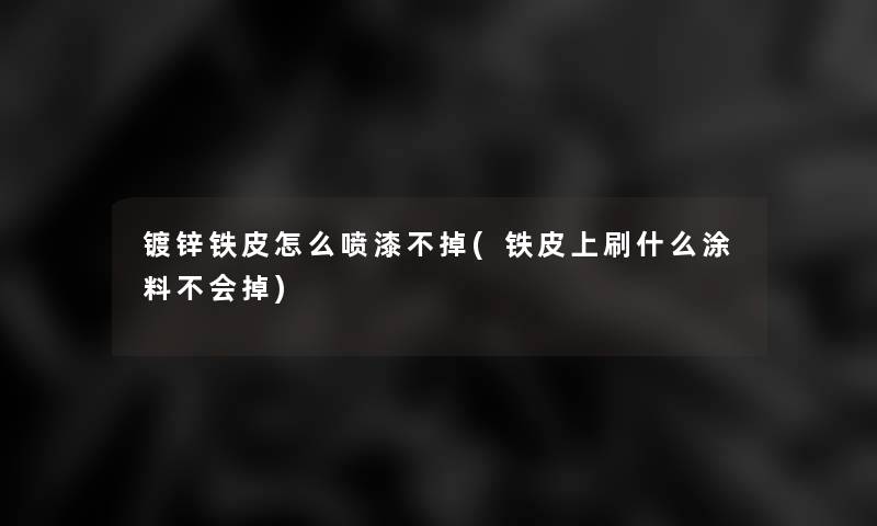 镀锌铁皮怎么喷漆不掉(铁皮上刷什么涂料不会掉)