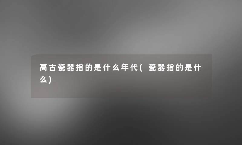 高古瓷器指的是什么年代(瓷器指的是什么)