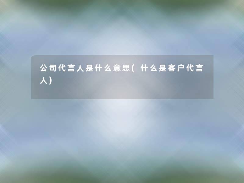 公司代言人是什么意思(什么是客户代言人)