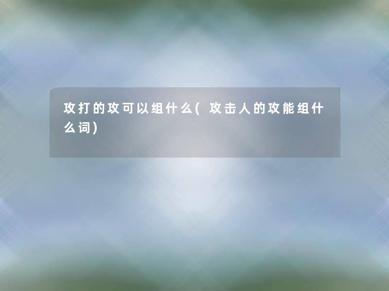 攻打的攻可以组什么(攻击人的攻能组什么词)