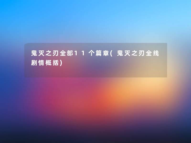 鬼灭之刃整理的11个篇章(鬼灭之刃全线剧情概括)