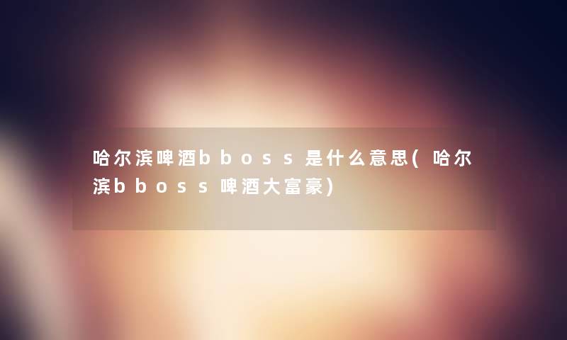 哈尔滨啤酒bboss是什么意思(哈尔滨bboss啤酒大富豪)