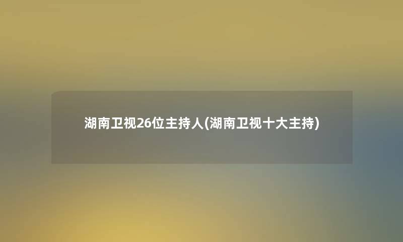 湖南卫视26位主持人(湖南卫视一些主持)