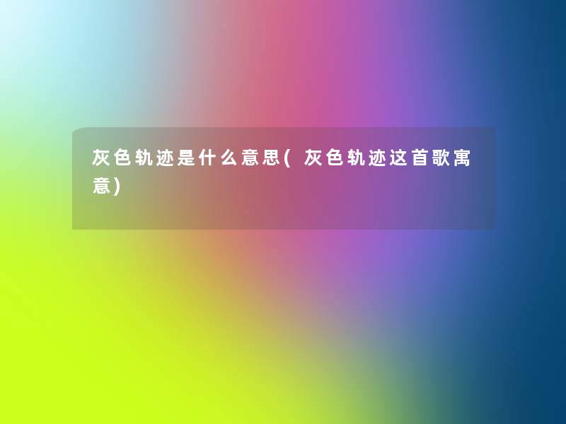 灰色轨迹是什么意思(灰色轨迹这首歌寓意)