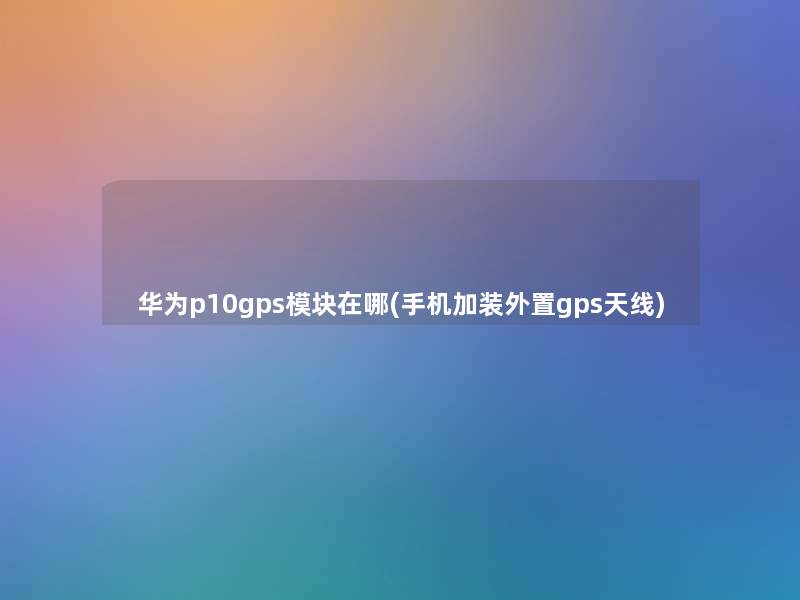 华为p10gps模块在哪(手机加装外置gps天线)