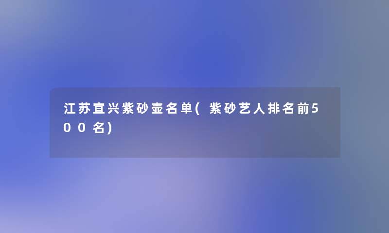 江苏宜兴紫砂壶名单(紫砂艺人推荐前500名)