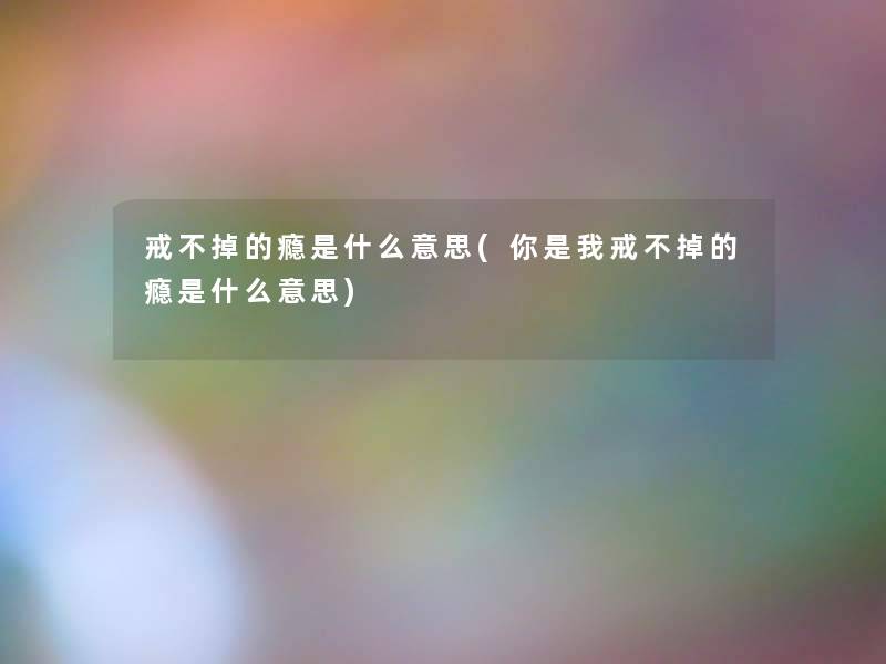 戒不掉的瘾是什么意思(你是我戒不掉的瘾是什么意思)