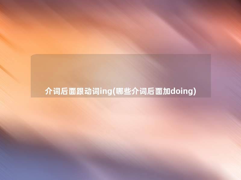 介词后面跟动词ing(哪些介词后面加doing)