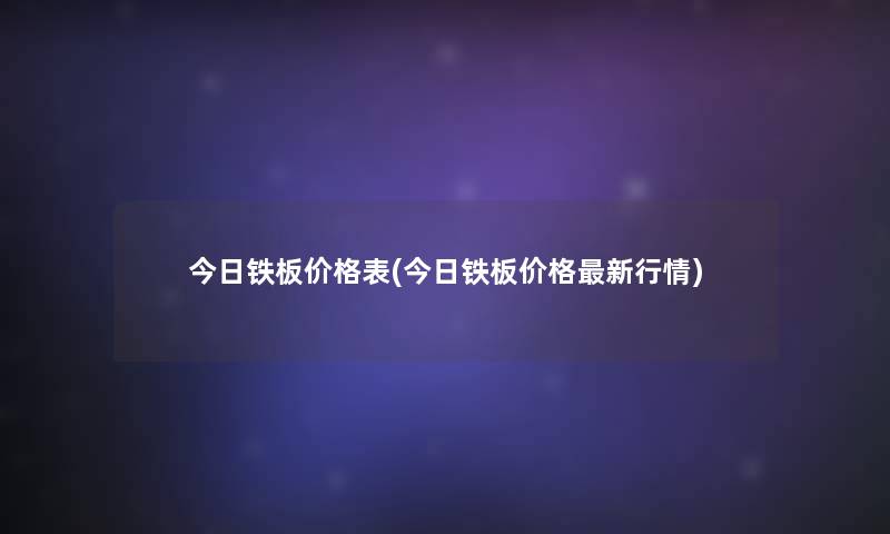 今日铁板价格表(今日铁板价格新行情)