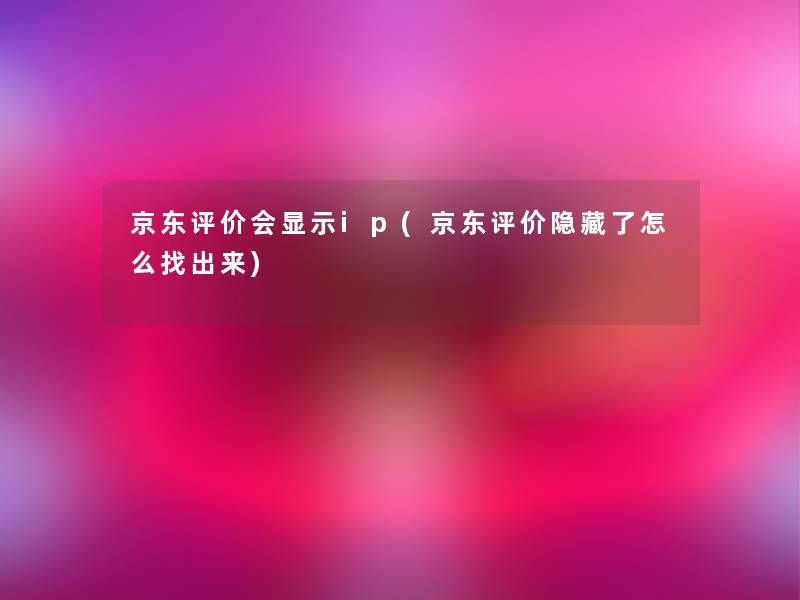 京东评价会显示ip(京东评价隐藏了怎么找出来)