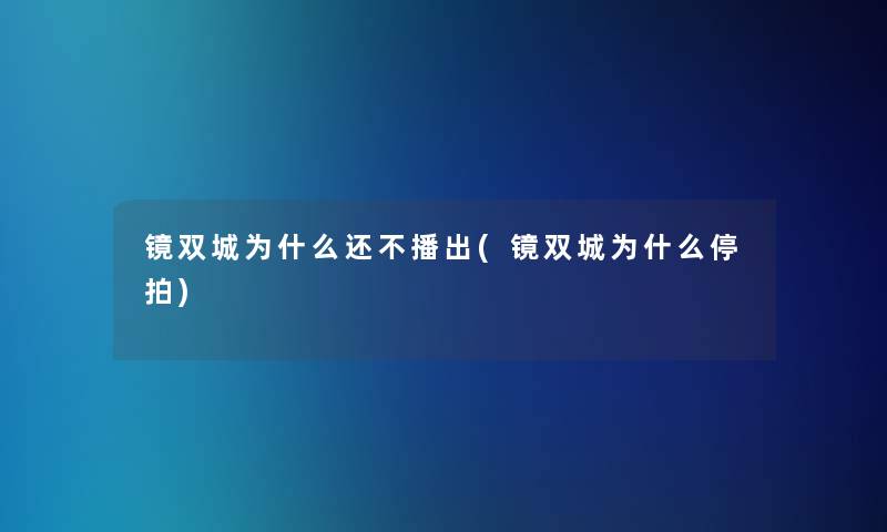 镜双城为什么还不播出(镜双城为什么停拍)