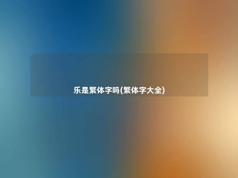 乐是繁体字吗(繁体字大全)