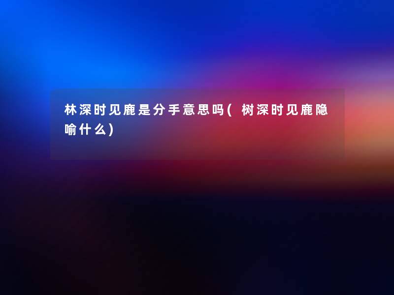 林深时见鹿是分手意思吗(树深时见鹿隐喻什么)