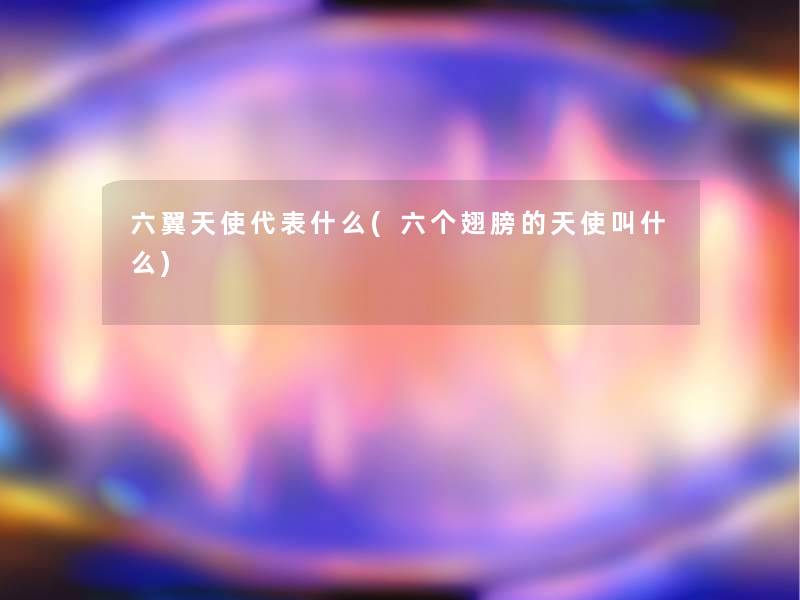 六翼天使代表什么(六个翅膀的天使叫什么)