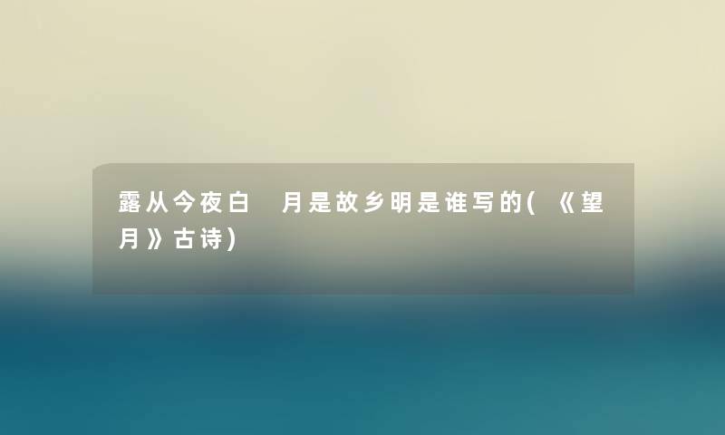 露从今夜白 月是故乡明是谁写的(《望月》古诗)