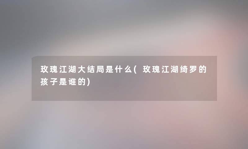 玫瑰江湖大结局是什么(玫瑰江湖绮罗的孩子是谁的)