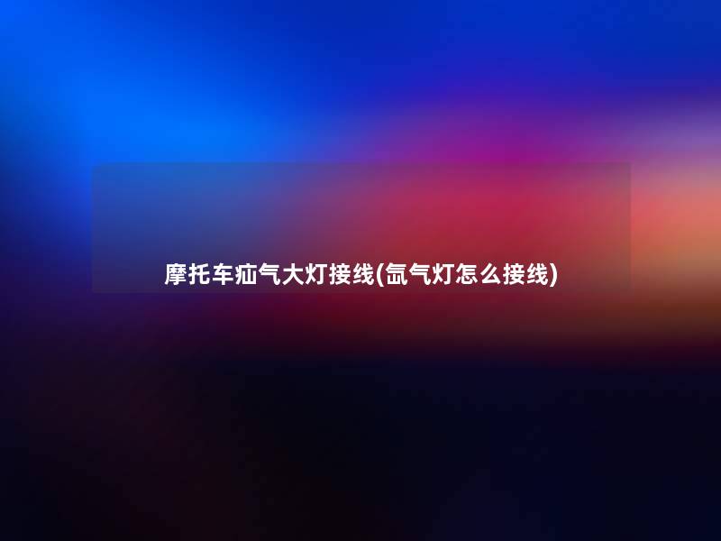 摩托车疝气大灯接线(氙气灯怎么接线)