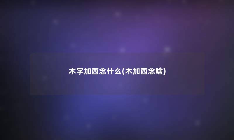 木字加西念什么(木加西念啥)