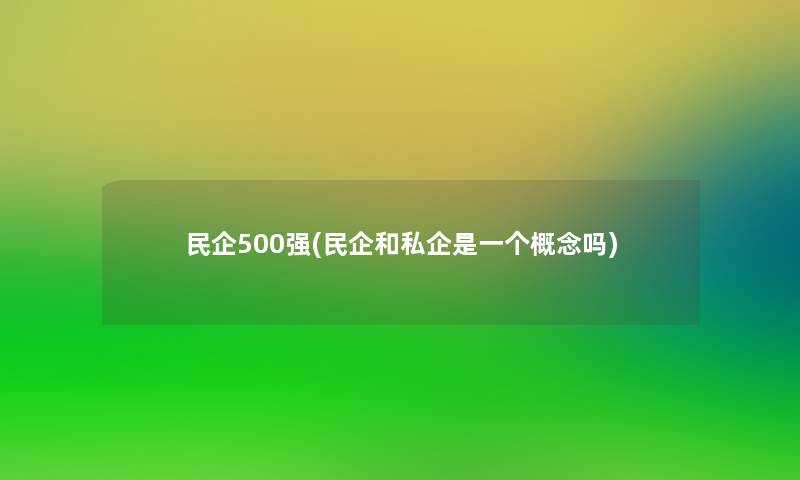 民企500强(民企和私企是一个概念吗)