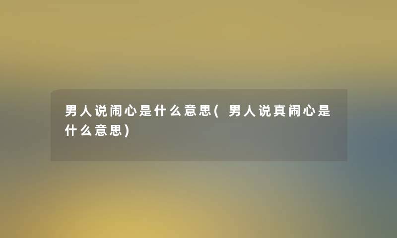 男人说闹心是什么意思(男人说真闹心是什么意思)